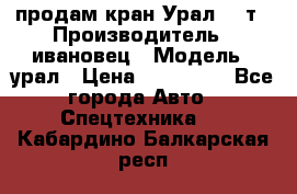 продам кран Урал  14т › Производитель ­ ивановец › Модель ­ урал › Цена ­ 700 000 - Все города Авто » Спецтехника   . Кабардино-Балкарская респ.